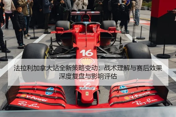 法拉利加拿大站全新策略变动：战术理解与赛后效果深度复盘与影响评估 | MK SPORT