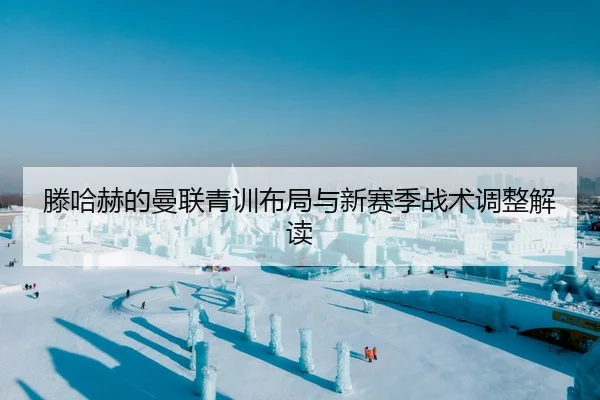 滕哈赫的曼联青训布局与新赛季战术调整解读