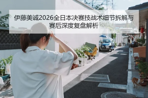 伊藤美诚2026全日本决赛技战术细节拆解与赛后深度复盘解析 | MK SPORT
