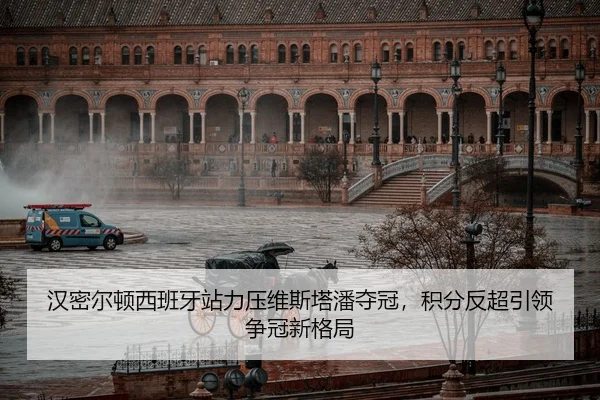 汉密尔顿西班牙站力压维斯塔潘夺冠，积分反超引领争冠新格局